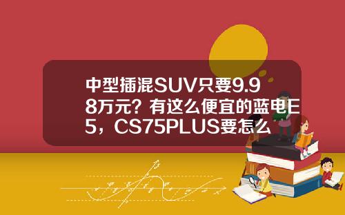 中型插混SUV只要9.98万元？有这么便宜的蓝电E5，CS75PLUS要怎么活
