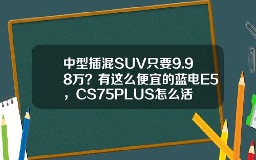 中型插混SUV只要9.98万？有这么便宜的蓝电E5，CS75PLUS怎么活
