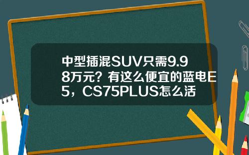 中型插混SUV只需9.98万元？有这么便宜的蓝电E5，CS75PLUS怎么活？