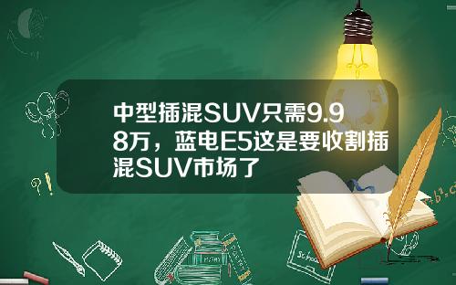 中型插混SUV只需9.98万，蓝电E5这是要收割插混SUV市场了