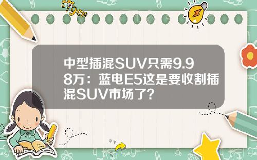中型插混SUV只需9.98万：蓝电E5这是要收割插混SUV市场了？