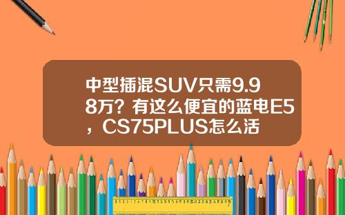 中型插混SUV只需9.98万？有这么便宜的蓝电E5，CS75PLUS怎么活