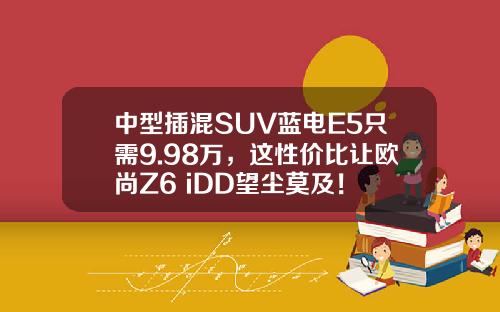 中型插混SUV蓝电E5只需9.98万，这性价比让欧尚Z6 iDD望尘莫及！