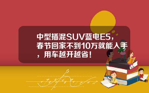中型插混SUV蓝电E5，春节回家不到10万就能入手，用车越开越省！