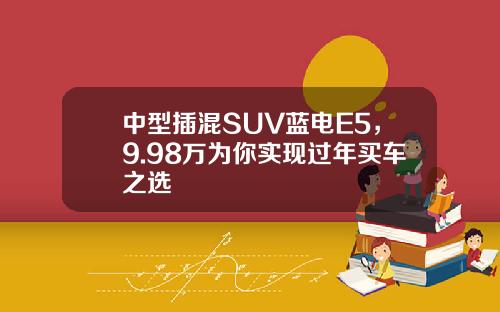 中型插混SUV蓝电E5，9.98万为你实现过年买车之选