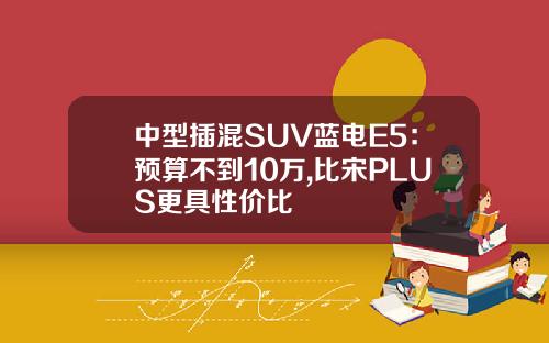 中型插混SUV蓝电E5：预算不到10万,比宋PLUS更具性价比