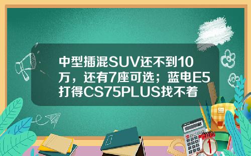 中型插混SUV还不到10万，还有7座可选；蓝电E5打得CS75PLUS找不着北？