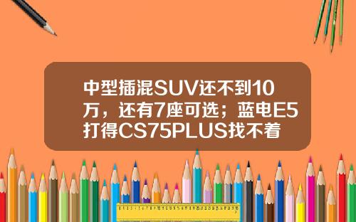 中型插混SUV还不到10万，还有7座可选；蓝电E5打得CS75PLUS找不着北