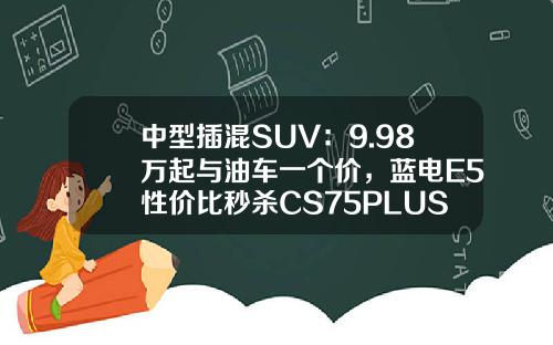 中型插混SUV：9.98万起与油车一个价，蓝电E5性价比秒杀CS75PLUS