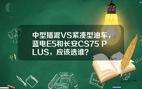 中型插混VS紧凑型油车，蓝电E5和长安CS75 PLUS，应该选谁？