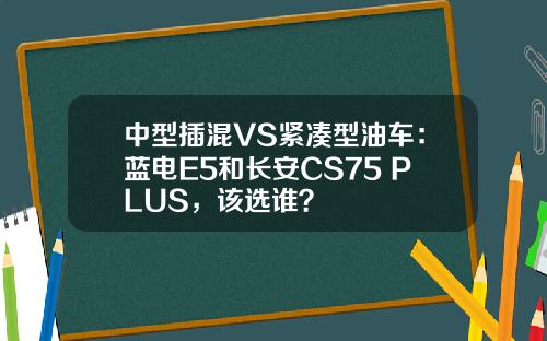 中型插混VS紧凑型油车：蓝电E5和长安CS75 PLUS，该选谁？