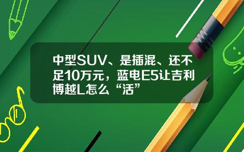 中型SUV、是插混、还不足10万元，蓝电E5让吉利博越L怎么“活”