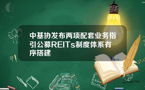 中基协发布两项配套业务指引公募REITs制度体系有序搭建