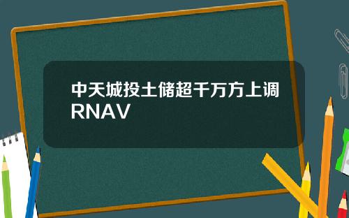中天城投土储超千万方上调RNAV
