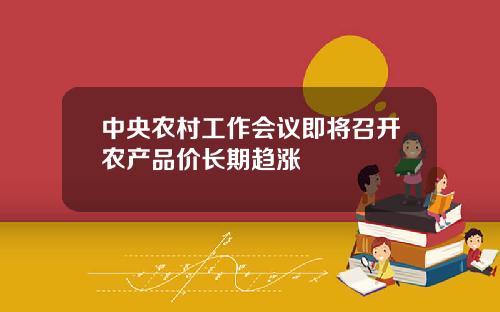 中央农村工作会议即将召开农产品价长期趋涨