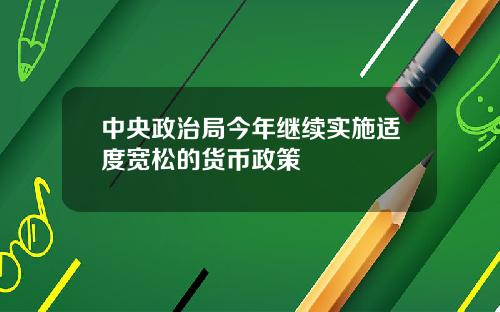 中央政治局今年继续实施适度宽松的货币政策