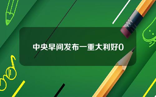 中央早间发布一重大利好0