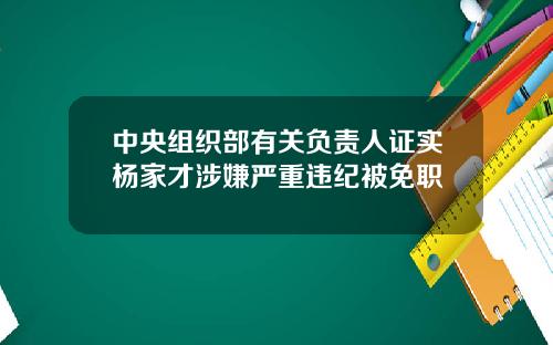 中央组织部有关负责人证实杨家才涉嫌严重违纪被免职
