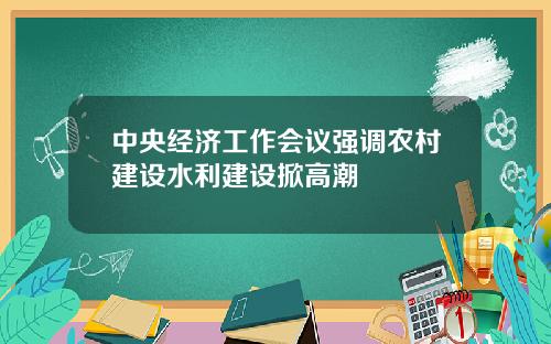 中央经济工作会议强调农村建设水利建设掀高潮