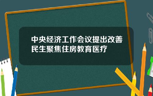 中央经济工作会议提出改善民生聚焦住房教育医疗