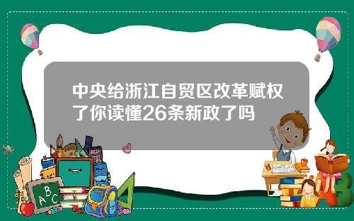 中央给浙江自贸区改革赋权了你读懂26条新政了吗