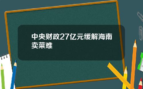 中央财政27亿元缓解海南卖菜难