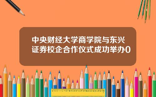 中央财经大学商学院与东兴证券校企合作仪式成功举办0