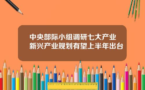 中央部际小组调研七大产业新兴产业规划有望上半年出台