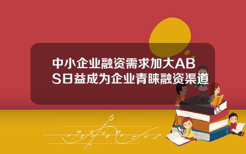 中小企业融资需求加大ABS日益成为企业青睐融资渠道 中小企业融资需求加大ABS日益成为企业青睐融资渠道