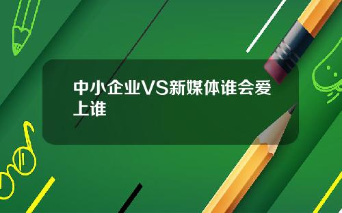 中小企业VS新媒体谁会爱上谁
