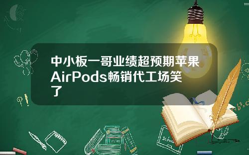 中小板一哥业绩超预期苹果AirPods畅销代工场笑了