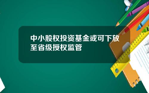 中小股权投资基金或可下放至省级授权监管
