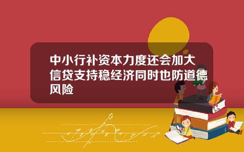 中小行补资本力度还会加大信贷支持稳经济同时也防道德风险
