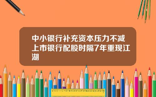 中小银行补充资本压力不减上市银行配股时隔7年重现江湖