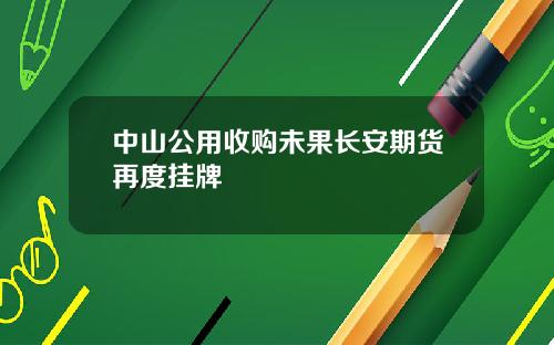 中山公用收购未果长安期货再度挂牌