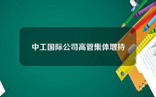 中工国际公司高管集体增持