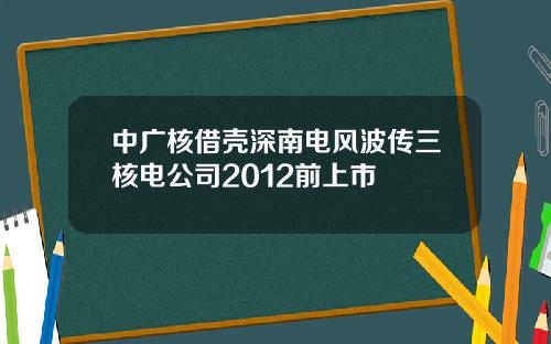 中广核借壳深南电风波传三核电公司2012前上市