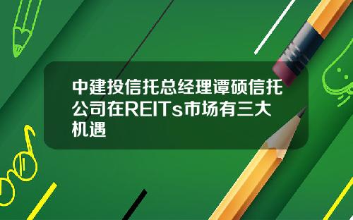 中建投信托总经理谭硕信托公司在REITs市场有三大机遇