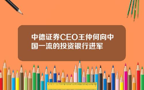 中德证券CEO王仲何向中国一流的投资银行进军