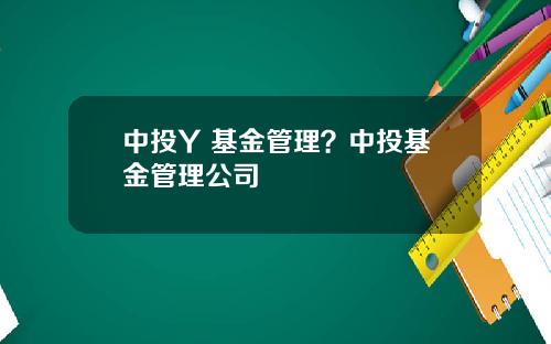 中投Y 基金管理？中投基金管理公司