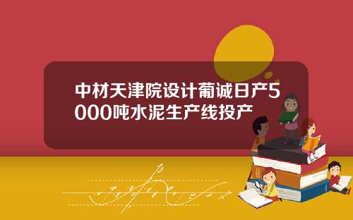 中材天津院设计葡诚日产5000吨水泥生产线投产