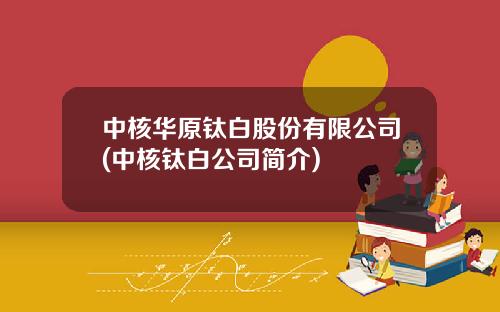 中核华原钛白股份有限公司(中核钛白公司简介)