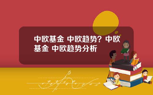 中欧基金 中欧趋势？中欧基金 中欧趋势分析