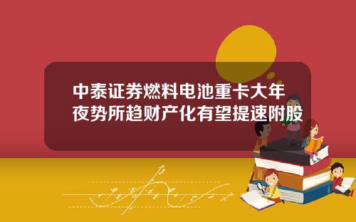 中泰证券燃料电池重卡大年夜势所趋财产化有望提速附股