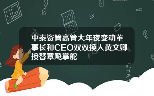 中泰资管高管大年夜变动董事长和CEO双双换人黄文卿接替章飚掌舵