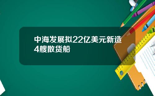 中海发展拟22亿美元新造4艘散货船