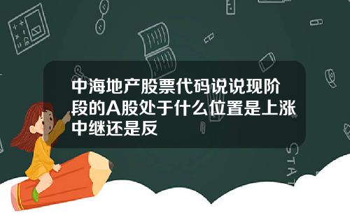 中海地产股票代码说说现阶段的A股处于什么位置是上涨中继还是反