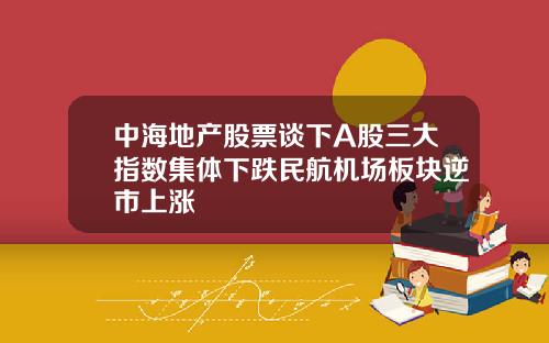 中海地产股票谈下A股三大指数集体下跌民航机场板块逆市上涨