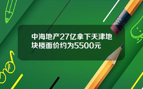 中海地产27亿拿下天津地块楼面价约为5500元