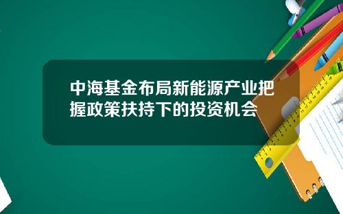 中海基金布局新能源产业把握政策扶持下的投资机会